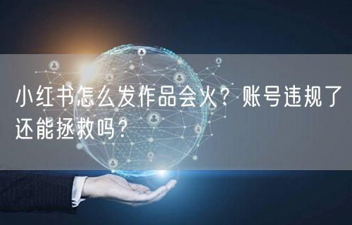 小红书怎么发作品会火？账号违规了还能拯救吗？