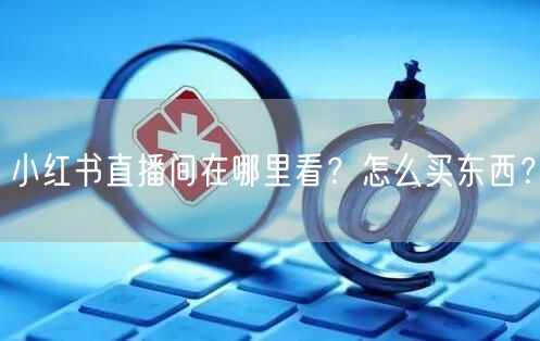 小红书直播间在哪里看？怎么买东西？