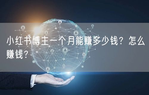 小红书博主一个月能赚多少钱？怎么赚钱？