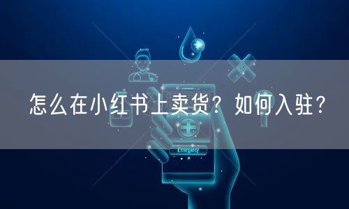 怎么在小红书上卖货？如何入驻？