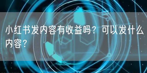 小红书发内容有收益吗？可以发什么内容？