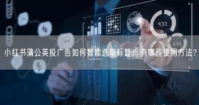 小红书蒲公英投广告如何智能选取标题？有哪些使用方法？