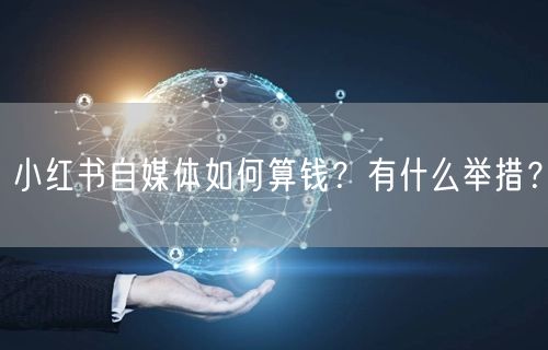 小红书自媒体如何算钱？有什么举措？
