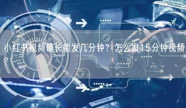 小红书视频最长能发几分钟？怎么发15分钟视频？