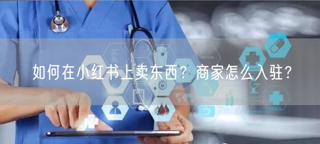 如何在小红书上卖东西？商家怎么入驻？