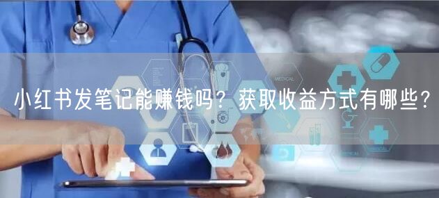 小红书发笔记能赚钱吗？获取收益方式有哪些？
