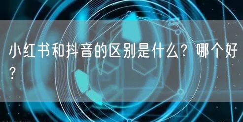 小红书和抖音的区别是什么？哪个好？