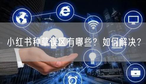 小红书种草误区有哪些？如何解决？