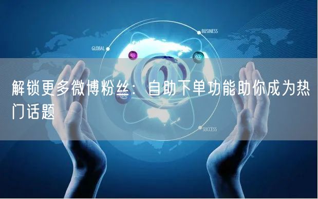 解锁更多微博粉丝:自助下单功能助你成为热门话题