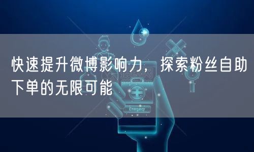 快速提升微博影响力,探索粉丝自助下单的无限可能