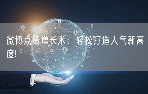 微博点赞增长术:轻松打造人气新高度!