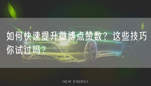 如何快速提升微博点赞数?这些技巧你试过吗?
