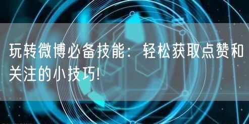 玩转微博必备技能:轻松获取点赞和关注的小技巧!