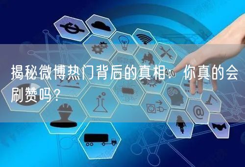 揭秘微博热门背后的真相:你真的会刷赞吗?