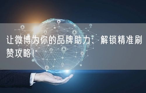 让微博为你的品牌助力:解锁精准刷赞攻略!