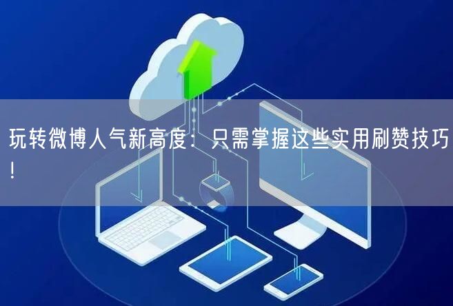 玩转微博人气新高度:只需掌握这些实用刷赞技巧!