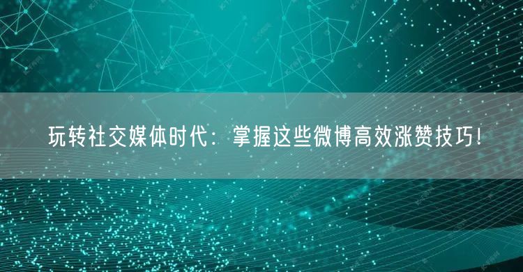 玩转社交媒体时代：掌握这些微博高效涨赞技巧！