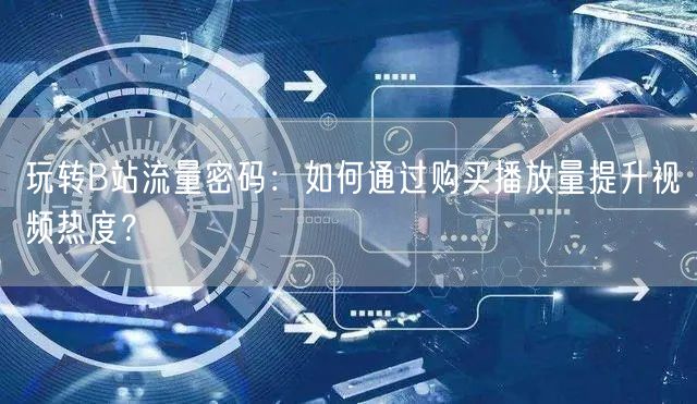 玩转B站流量密码：如何通过购买播放量提升视频热度？