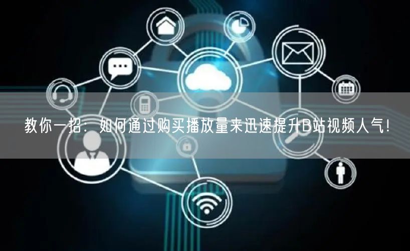 教你一招：如何通过购买播放量来迅速提升B站视频人气！