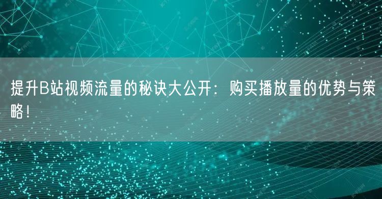 提升B站视频流量的秘诀大公开：购买播放量的优势与策略！