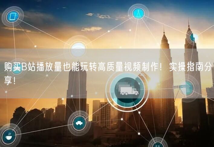 购买B站播放量也能玩转高质量视频制作！实操指南分享！