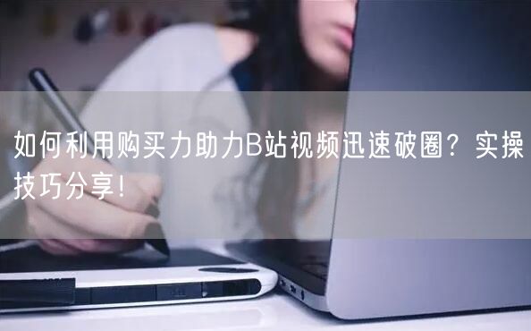 如何利用购买力助力B站视频迅速破圈？实操技巧分享！