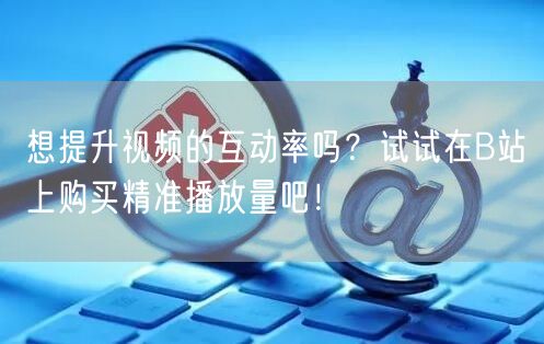 想提升视频的互动率吗？试试在B站上购买精准播放量吧！
