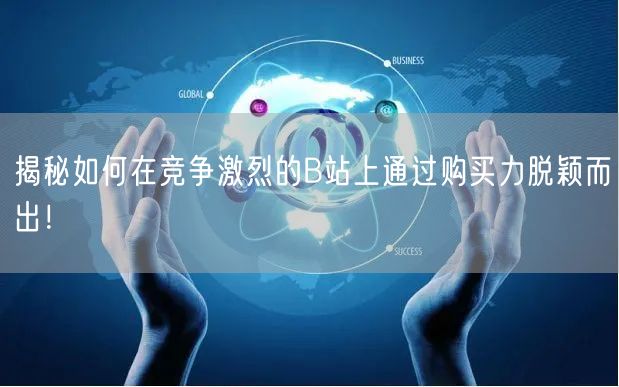 揭秘如何在竞争激烈的B站上通过购买力脱颖而出！