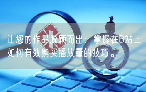 让您的作品脱颖而出：掌握在B站上如何有效购买播放量的技巧。
