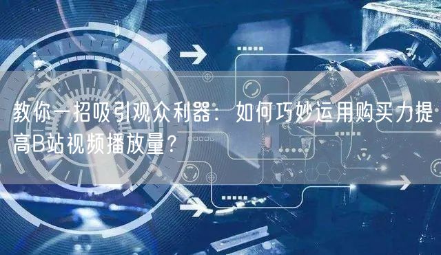 教你一招吸引观众利器：如何巧妙运用购买力提高B站视频播放量？