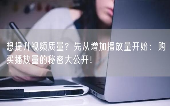 想提升视频质量？先从增加播放量开始：购买播放量的秘密大公开！
