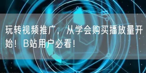 玩转视频推广，从学会购买播放量开始！B站用户必看！