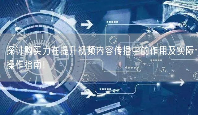 探讨购买力在提升视频内容传播中的作用及实际操作指南！