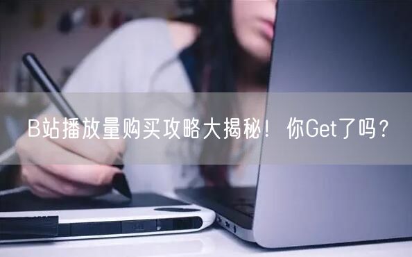 B站播放量购买攻略大揭秘！你Get了吗？