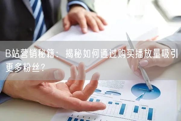 B站营销秘籍：揭秘如何通过购买播放量吸引更多粉丝？