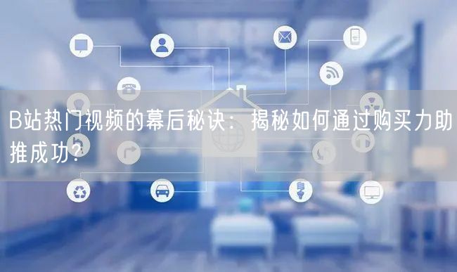 B站热门视频的幕后秘诀：揭秘如何通过购买力助推成功？