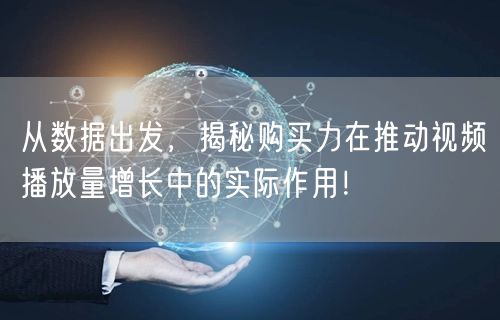 从数据出发，揭秘购买力在推动视频播放量增长中的实际作用！