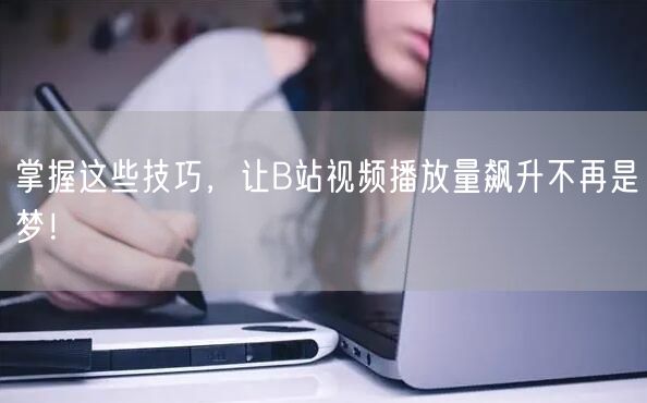 掌握这些技巧，让B站视频播放量飙升不再是梦！
