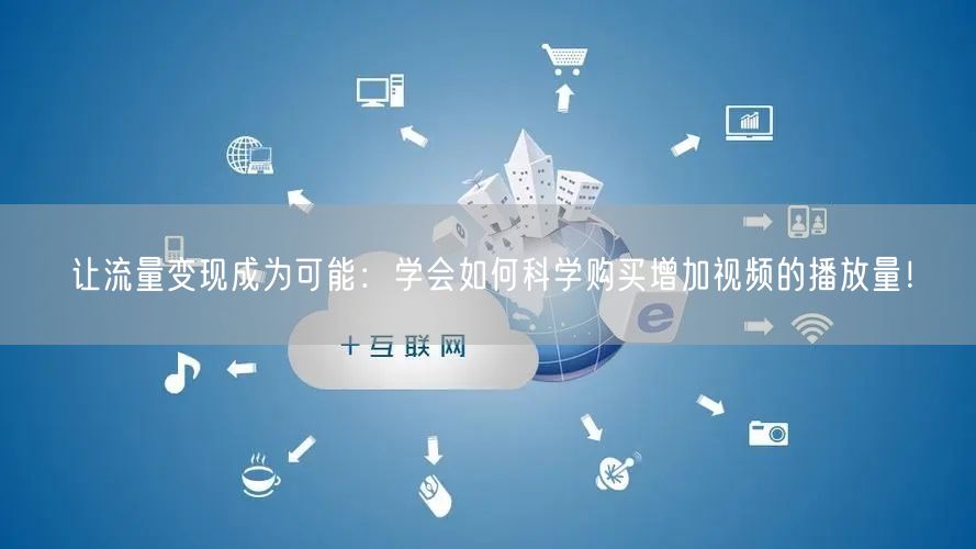 让流量变现成为可能：学会如何科学购买增加视频的播放量！