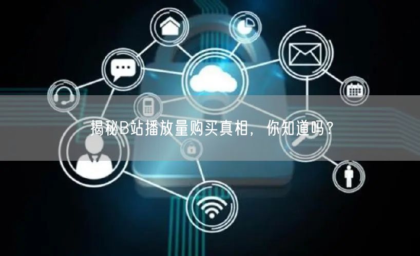 揭秘B站播放量购买真相，你知道吗？
