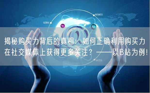 揭秘购买力背后的真相：如何正确利用购买力在社交媒体上获得更多关注？——以B站为例！