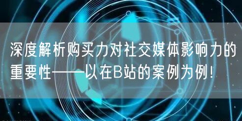 深度解析购买力对社交媒体影响力的重要性——以在B站的案例为例！
