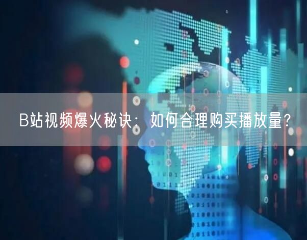 B站视频爆火秘诀：如何合理购买播放量？