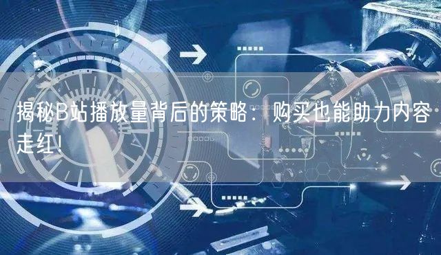 揭秘B站播放量背后的策略：购买也能助力内容走红！