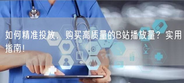 如何精准投放，购买高质量的B站播放量？实用指南！