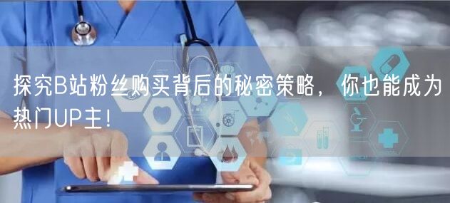 探究B站粉丝购买背后的秘密策略，你也能成为热门UP主！