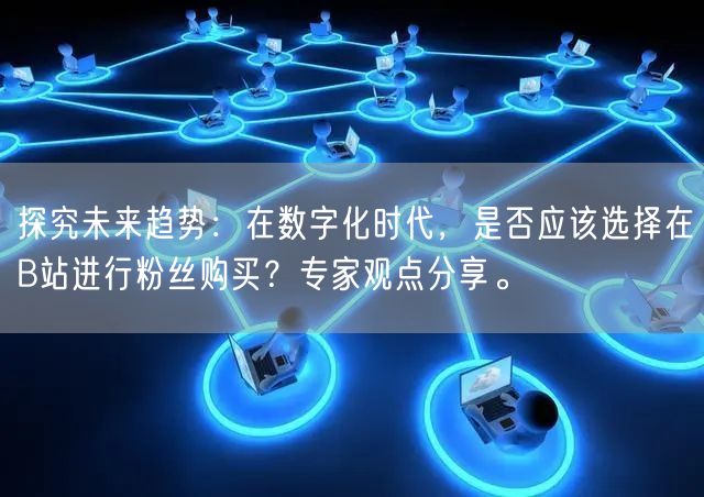 探究未来趋势：在数字化时代，是否应该选择在B站进行粉丝购买？专家观点分享。
