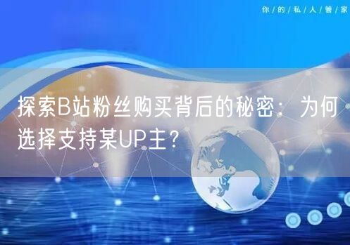 探索B站粉丝购买背后的秘密：为何选择支持某UP主？
