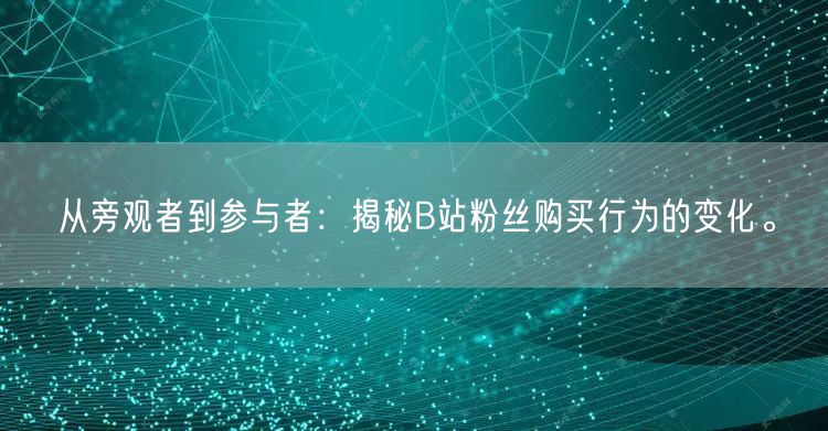 从旁观者到参与者：揭秘B站粉丝购买行为的变化。
