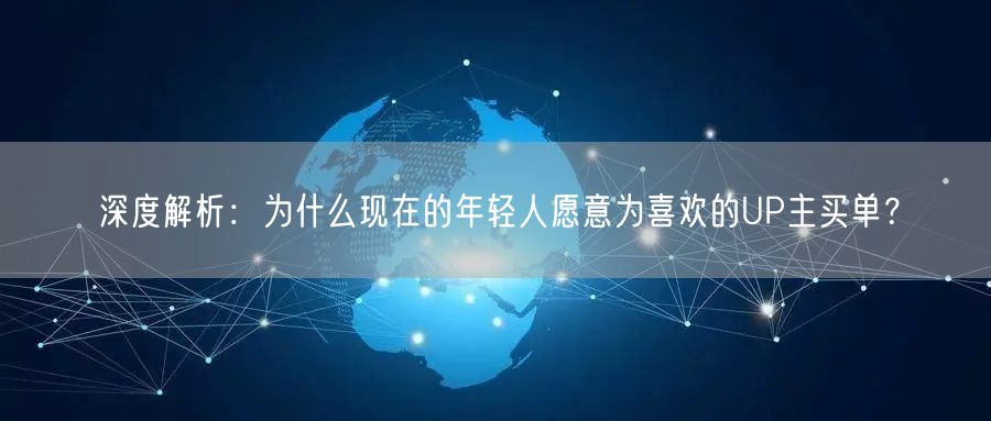深度解析：为什么现在的年轻人愿意为喜欢的UP主买单？